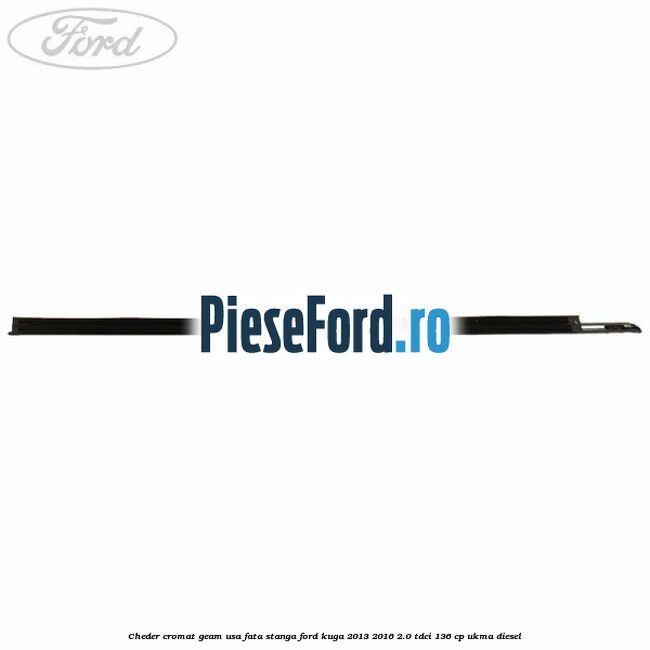 Cheder cromat geam usa fata stanga Ford Kuga 2013-2016 2.0 TDCi 136 cp UKMA diesel