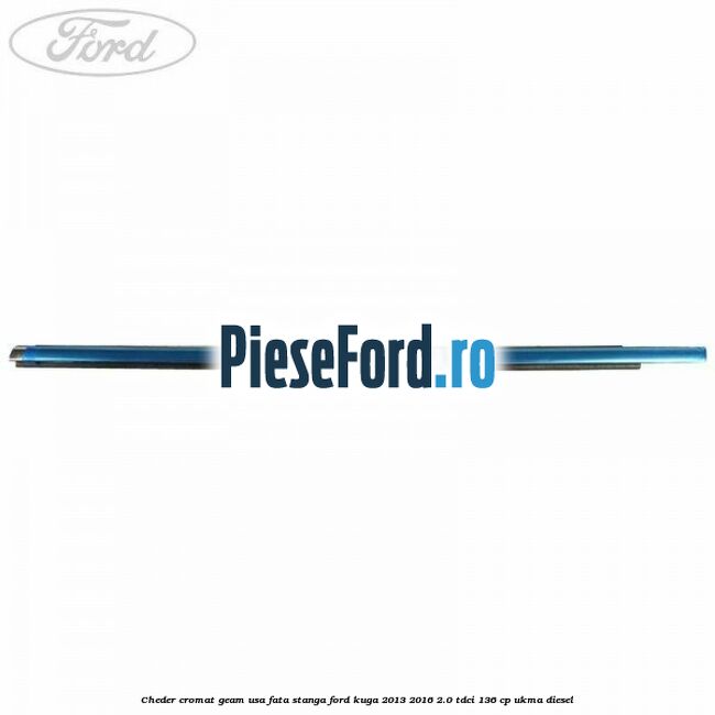 Cheder cromat geam usa fata stanga Ford Kuga 2013-2016 2.0 TDCi 136 cp UKMA diesel