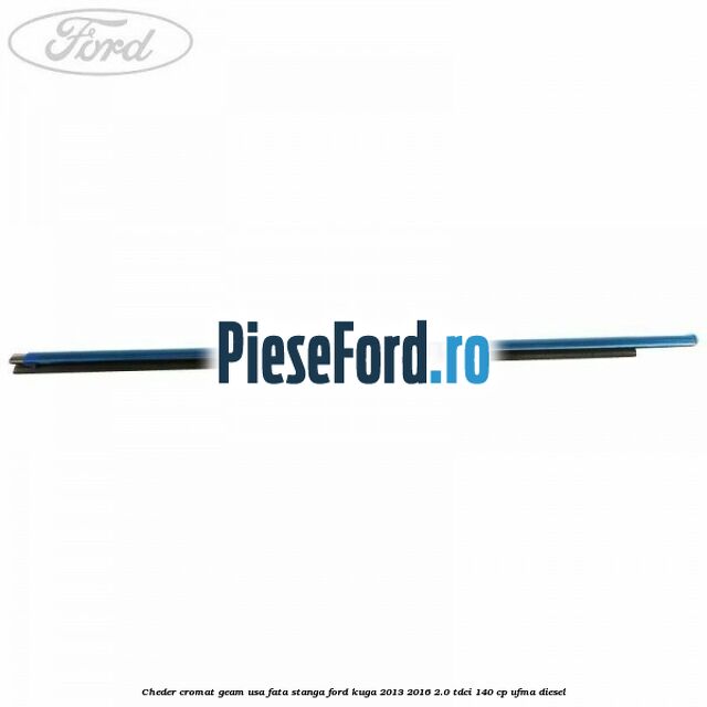 Cheder cromat geam usa fata stanga Ford Kuga 2013-2016 2.0 TDCi 140 cp UFMA diesel