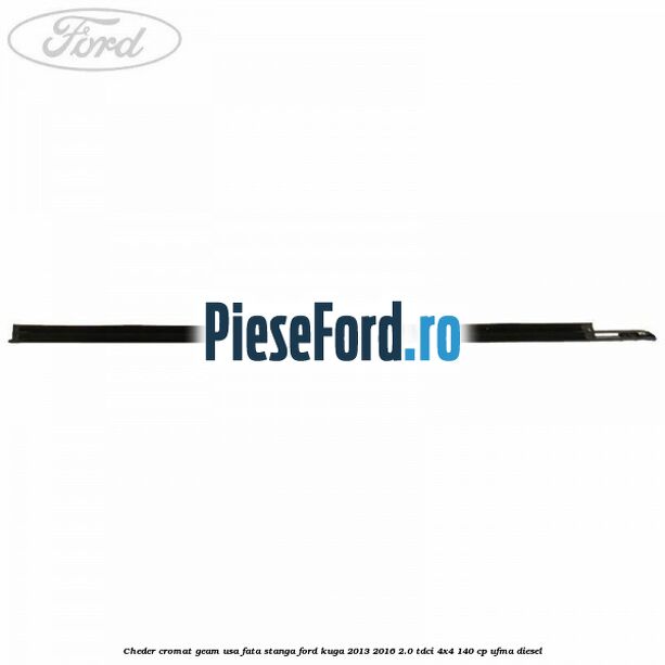 Cheder cromat geam usa fata stanga Ford Kuga 2013-2016 2.0 TDCi 4x4 140 cp UFMA diesel