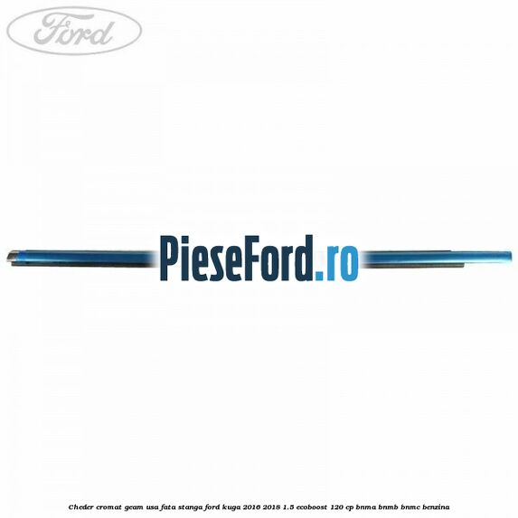 Cheder cromat geam usa fata stanga Ford Kuga 2016-2018 1.5 EcoBoost 120 cp BNMA, BNMB, BNMC benzina