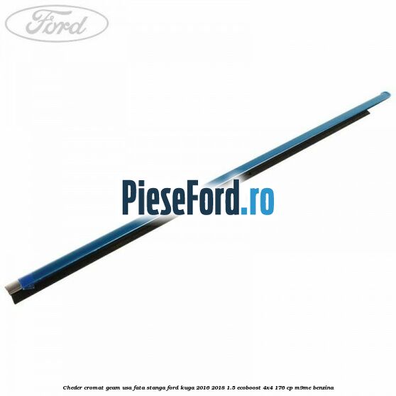 Cheder cromat geam usa fata stanga Ford Kuga 2016-2018 1.5 EcoBoost 4x4 176 cp Cheder cromat geam usa fata stanga Ford Kuga 2016-2018 1.5 EcoBoost 4x4 176 cp M9ME benzina