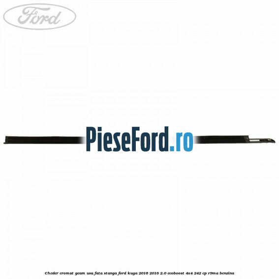 Cheder cromat geam usa fata stanga Ford Kuga 2016-2018 2.0 EcoBoost 4x4 242 cp R9MA benzina