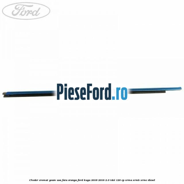 Cheder cromat geam usa fata stanga Ford Kuga 2016-2018 2.0 TDCi 120 cp XRMA, XRMB, XRMC diesel