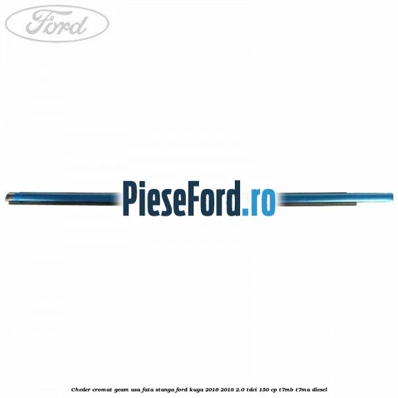 Cheder cromat geam usa fata stanga Ford Kuga 2016-2018 2.0 TDCi 150 cp Cheder cromat geam usa fata stanga Ford Kuga 2016-2018 2.0 TDCi 150 cp T7MB, T7MA diesel