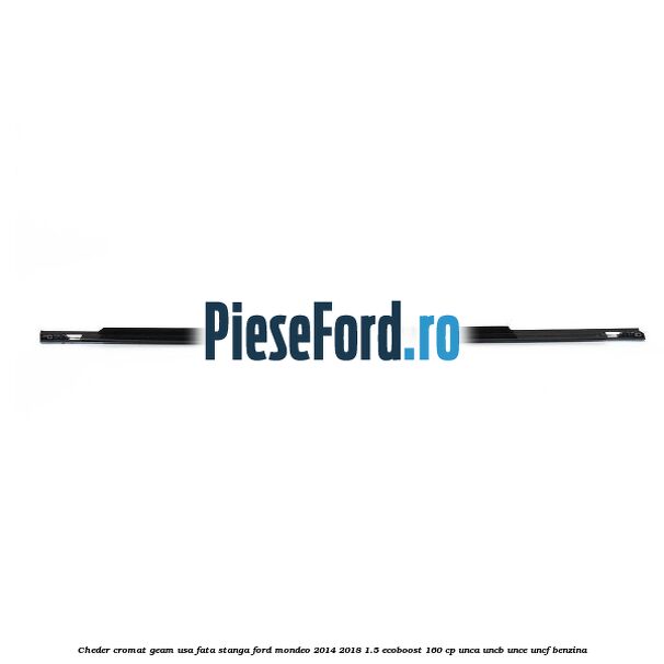 Cheder cromat geam usa fata stanga Ford Mondeo 2014-2018 1.5 EcoBoost 160 cp UNCA, UNCB, UNCE, UNCF benzina