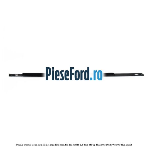 Cheder cromat geam usa fata stanga Ford Mondeo 2014-2018 2.0 TDCi 150 cp Cheder cromat geam usa fata stanga Ford Mondeo 2014-2018 2.0 TDCi 150 cp T7CA, T7CC, T7CD, T7CE, T7CF, T7CN diesel