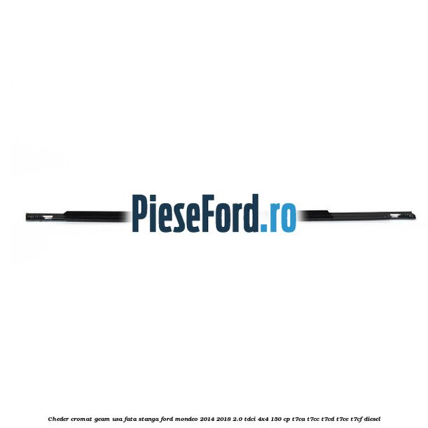 Cheder cromat geam usa fata stanga Ford Mondeo 2014-2018 2.0 TDCi 4x4 150 cp Cheder cromat geam usa fata stanga Ford Mondeo 2014-2018 2.0 TDCi 4x4 150 cp T7CA, T7CC, T7CD, T7CE, T7CF diesel