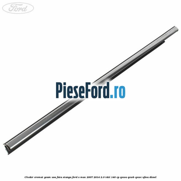 Cheder cromat geam usa fata stanga Ford S-Max 2007-2014 2.0 TDCi 140 cp Cheder cromat geam usa fata stanga Ford S-Max 2007-2014 2.0 TDCi 140 cp QXWA, QXWB, QXWC, UFWA diesel