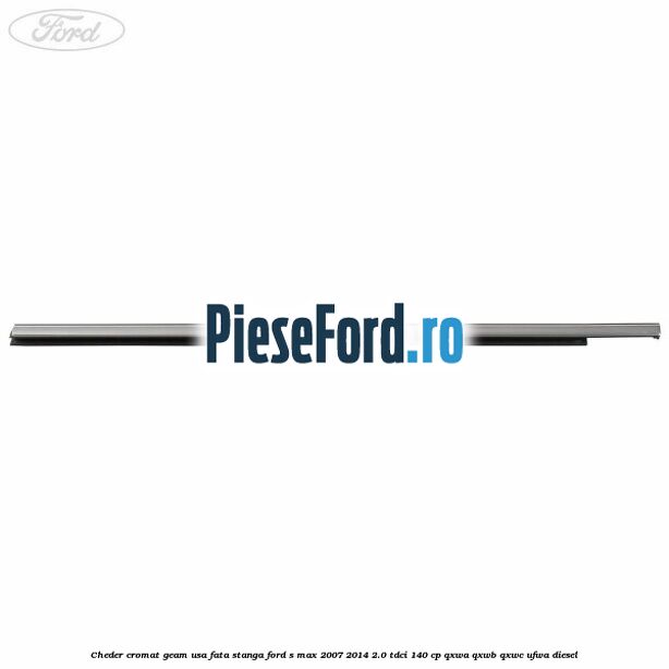 Cheder cromat geam usa fata stanga Ford S-Max 2007-2014 2.0 TDCi 140 cp Cheder cromat geam usa fata stanga Ford S-Max 2007-2014 2.0 TDCi 140 cp QXWA, QXWB, QXWC, UFWA diesel