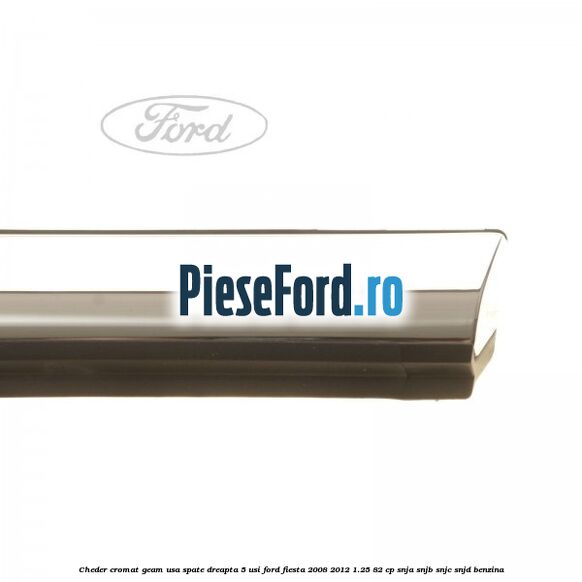 Cheder cromat geam usa spate dreapta 5 usi Ford Fiesta 2008-2012 1.25 82 cp SNJA, SNJB, SNJC, SNJD benzina