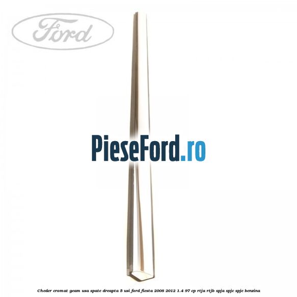 Cheder cromat geam usa spate dreapta 5 usi Ford Fiesta 2008-2012 1.4 97 cp RTJA, RTJB, SPJA, SPJC, SPJE benzina