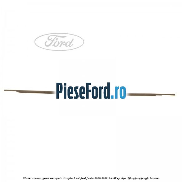 Cheder cromat geam usa spate dreapta 5 usi Ford Fiesta 2008-2012 1.4 97 cp RTJA, RTJB, SPJA, SPJC, SPJE benzina