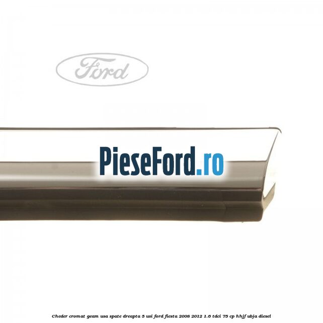 Cheder cromat geam usa spate dreapta 5 usi Ford Fiesta 2008-2012 1.6 TDCi 75 cp HHJF, UBJA diesel