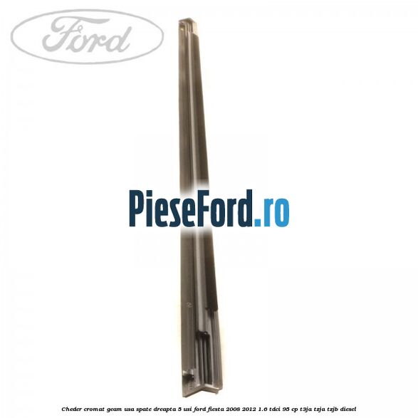 Cheder cromat geam usa spate dreapta 5 usi Ford Fiesta 2008-2012 1.6 TDCi 95 cp Cheder cromat geam usa spate dreapta 5 usi Ford Fiesta 2008-2012 1.6 TDCi 95 cp T3JA, TZJA, TZJB diesel