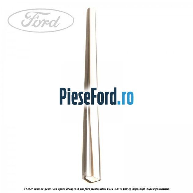 Cheder cromat geam usa spate dreapta 5 usi Ford Fiesta 2008-2012 1.6 Ti 120 cp HXJA, HXJB, HXJE, RVJA benzina