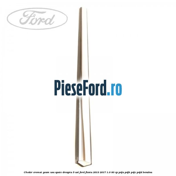 Cheder cromat geam usa spate dreapta 5 usi Ford Fiesta 2013-2017 1.0 80 cp P4JA, P4JB, P4JC, P4JD benzina