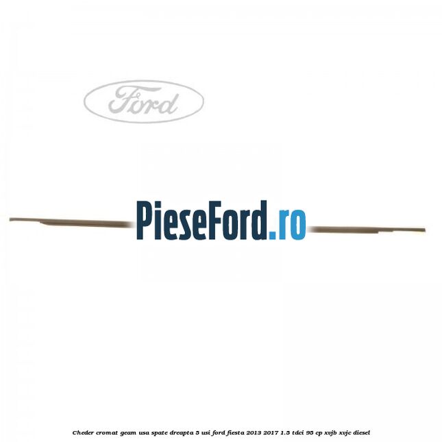 Cheder cromat geam usa spate dreapta 5 usi Ford Fiesta 2013-2017 1.5 TDCi 95 cp XVJB, XVJC diesel
