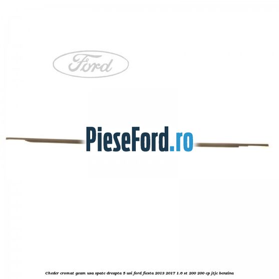 Cheder cromat geam usa spate dreapta 5 usi Ford Fiesta 2013-2017 1.6 ST 200 200 cp JTJC benzina
