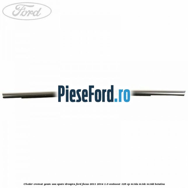 Cheder cromat geam usa spate dreapta Ford Focus 2011-2014 1.0 EcoBoost 125 cp Cheder cromat geam usa spate dreapta Ford Focus 2011-2014 1.0 EcoBoost 125 cp M1DA, M1DC, M1DD benzina