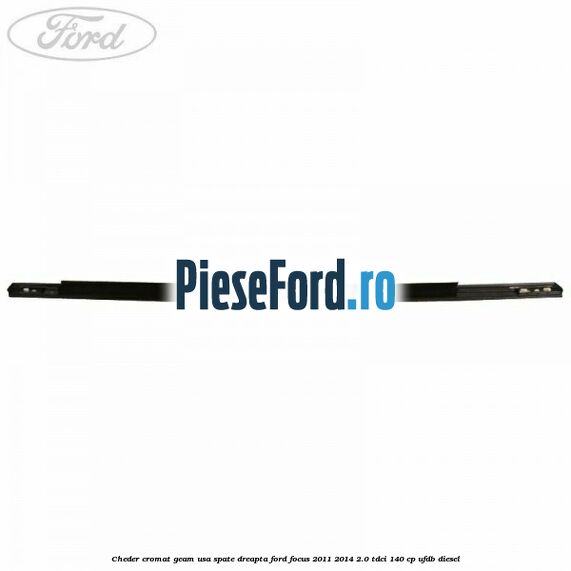 Cheder cromat geam usa spate dreapta Ford Focus 2011-2014 2.0 TDCi 140 cp UFDB diesel