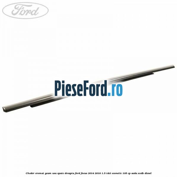 Cheder cromat geam usa spate dreapta Ford Focus 2014-2018 1.5 TDCi ECOnetic 105 cp AEDA, XXDB diesel