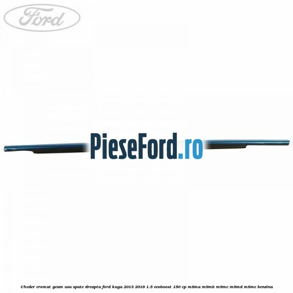 Cheder cromat geam usa spate dreapta Ford Kuga 2013-2016 1.5 EcoBoost 150 cp Cheder cromat geam usa spate dreapta Ford Kuga 2013-2016 1.5 EcoBoost 150 cp M8MA, M8MB, M8MC, M8MD, M8ME benzina