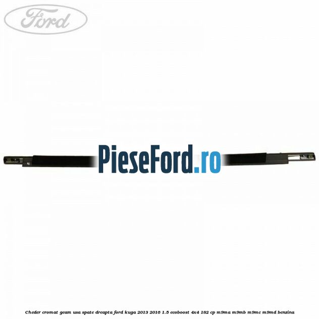Cheder cromat geam usa spate dreapta Ford Kuga 2013-2016 1.5 EcoBoost 4x4 182 cp M9MA, M9MB, M9MC, M9MD benzina