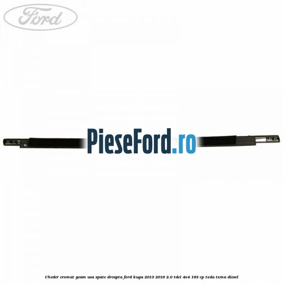Cheder cromat geam usa spate dreapta Ford Kuga 2013-2016 2.0 TDCi 4x4 163 cp Cheder cromat geam usa spate dreapta Ford Kuga 2013-2016 2.0 TDCi 4x4 163 cp TXDA, TXMA diesel