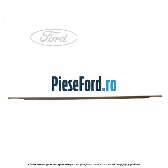 Cheder cromat geam usa spate stanga 5 usi Ford Fiesta 2008-2012 1.4 TDCi 68 cp F6JB, F6JD diesel