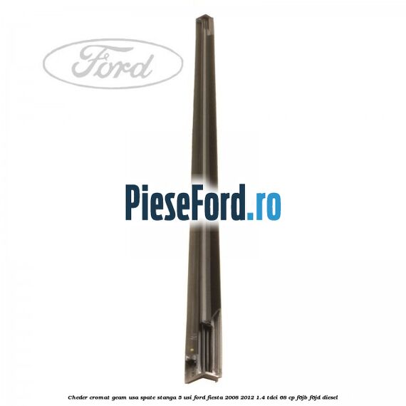 Cheder cromat geam usa spate stanga 5 usi Ford Fiesta 2008-2012 1.4 TDCi 68 cp F6JB, F6JD diesel