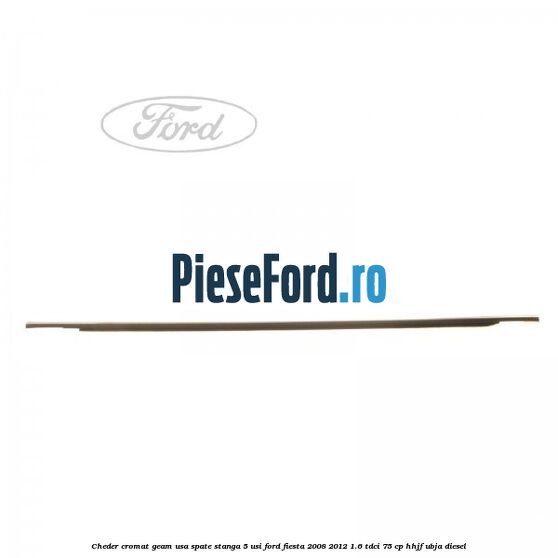 Cheder cromat geam usa spate stanga 5 usi Ford Fiesta 2008-2012 1.6 TDCi 75 cp HHJF, UBJA diesel
