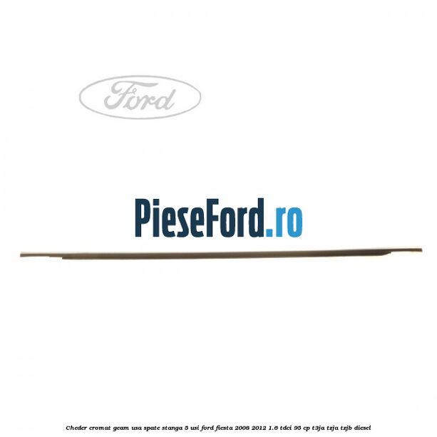 Cheder cromat geam usa spate stanga 5 usi Ford Fiesta 2008-2012 1.6 TDCi 95 cp Cheder cromat geam usa spate stanga 5 usi Ford Fiesta 2008-2012 1.6 TDCi 95 cp T3JA, TZJA, TZJB diesel