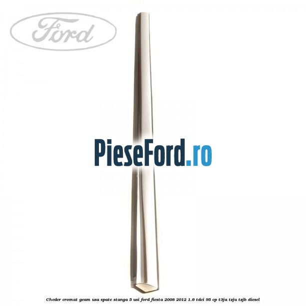 Cheder cromat geam usa spate stanga 5 usi Ford Fiesta 2008-2012 1.6 TDCi 95 cp Cheder cromat geam usa spate stanga 5 usi Ford Fiesta 2008-2012 1.6 TDCi 95 cp T3JA, TZJA, TZJB diesel