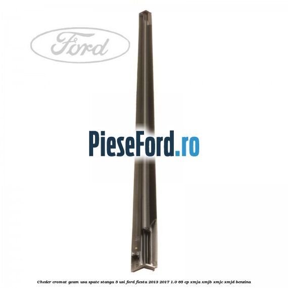 Cheder cromat geam usa spate stanga 5 usi Ford Fiesta 2013-2017 1.0 65 cp XMJA, XMJB, XMJC, XMJD benzina