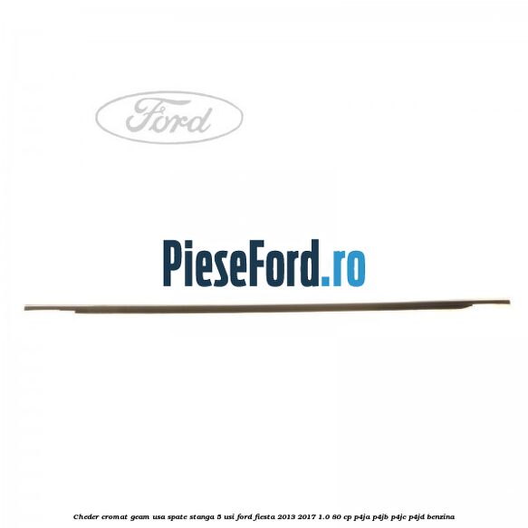 Cheder cromat geam usa spate stanga 5 usi Ford Fiesta 2013-2017 1.0 80 cp P4JA, P4JB, P4JC, P4JD benzina