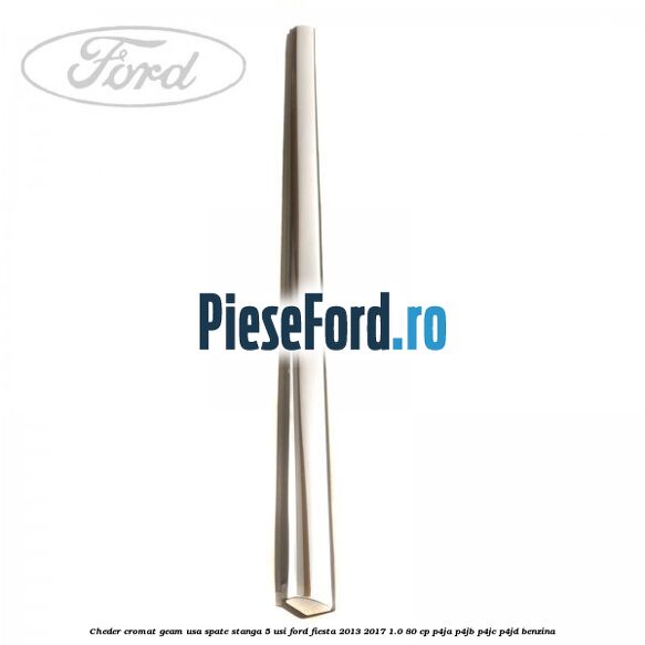 Cheder cromat geam usa spate stanga 5 usi Ford Fiesta 2013-2017 1.0 80 cp P4JA, P4JB, P4JC, P4JD benzina