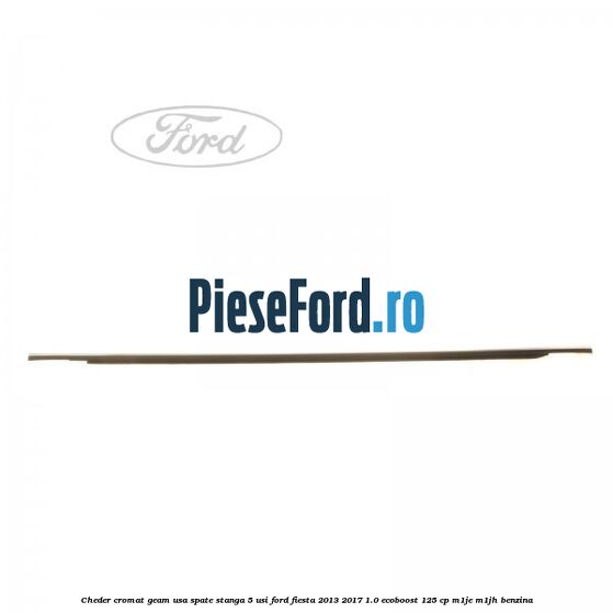 Cheder cromat geam usa spate stanga 5 usi Ford Fiesta 2013-2017 1.0 EcoBoost 125 cp M1JE, M1JH benzina