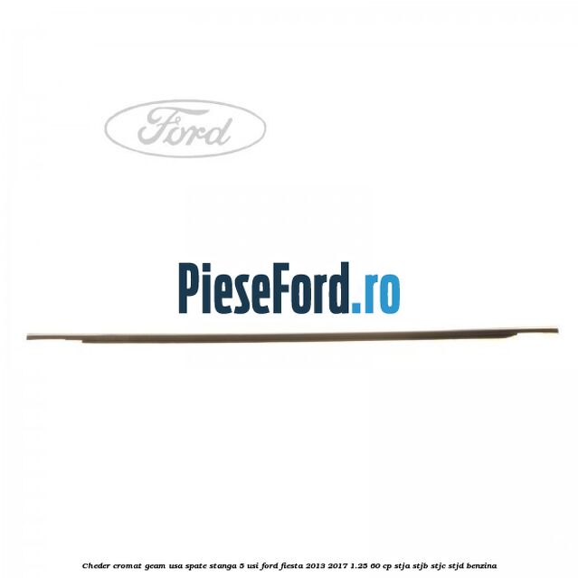 Cheder cromat geam usa spate stanga 5 usi Ford Fiesta 2013-2017 1.25 60 cp Cheder cromat geam usa spate stanga 5 usi Ford Fiesta 2013-2017 1.25 60 cp STJA, STJB, STJC, STJD benzina