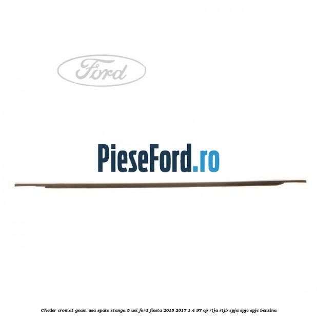 Cheder cromat geam usa spate stanga 5 usi Ford Fiesta 2013-2017 1.4 97 cp RTJA, RTJB, SPJA, SPJC, SPJE benzina