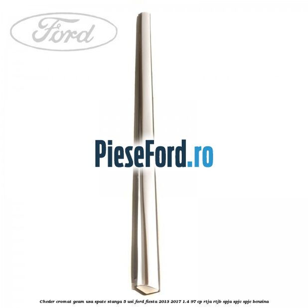 Cheder cromat geam usa spate stanga 5 usi Ford Fiesta 2013-2017 1.4 97 cp RTJA, RTJB, SPJA, SPJC, SPJE benzina