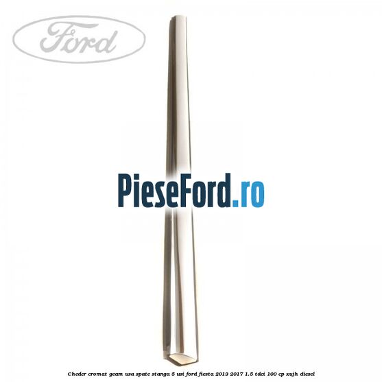 Cheder cromat geam usa spate stanga 5 usi Ford Fiesta 2013-2017 1.5 TDCi 100 cp XUJH diesel
