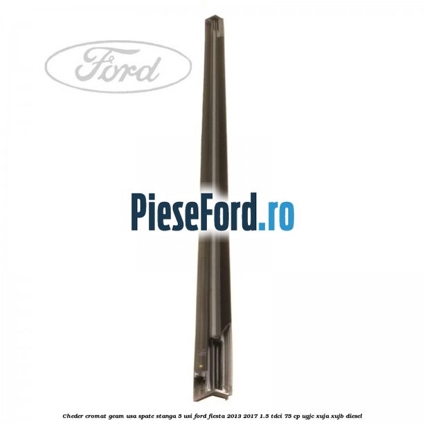 Cheder cromat geam usa spate stanga 5 usi Ford Fiesta 2013-2017 1.5 TDCi 75 cp UGJC, XUJA, XUJB diesel