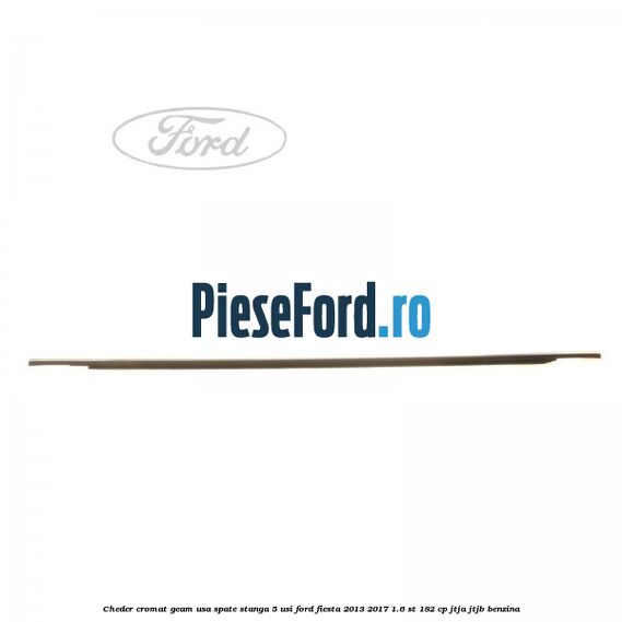 Cheder cromat geam usa spate stanga 5 usi Ford Fiesta 2013-2017 1.6 ST 182 cp JTJA, JTJB benzina