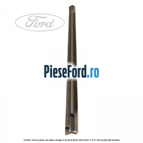Cheder cromat geam usa spate stanga 5 usi Ford Fiesta 2013-2017 1.6 ST 182 cp JTJA, JTJB benzina
