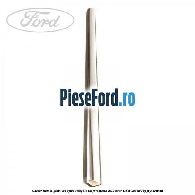 Cheder cromat geam usa spate stanga 5 usi Ford Fiesta 2013-2017 1.6 ST 200 200 cp JTJC benzina