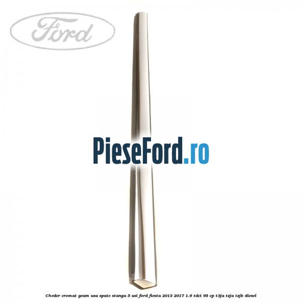 Cheder cromat geam usa spate stanga 5 usi Ford Fiesta 2013-2017 1.6 TDCi 95 cp T3JA, TZJA, TZJB diesel
