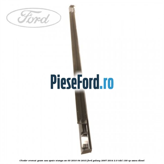 Cheder cromat geam usa spate stanga an 03/2010-04/2015 Ford Galaxy 2007-2014 2.0 TDCi 130 cp Cheder cromat geam usa spate stanga an 03/2010-04/2015 Ford Galaxy 2007-2014 2.0 TDCi 130 cp AZWA diesel
