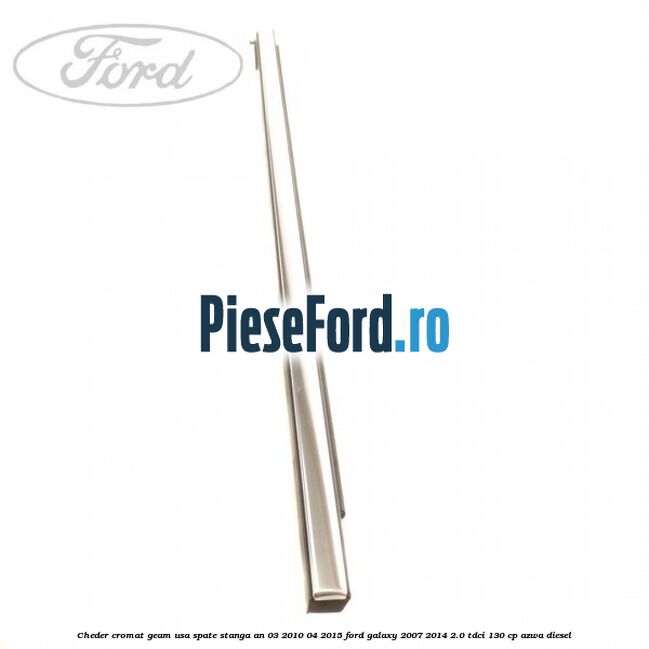 Cheder cromat geam usa spate stanga an 03/2010-04/2015 Ford Galaxy 2007-2014 2.0 TDCi 130 cp Cheder cromat geam usa spate stanga an 03/2010-04/2015 Ford Galaxy 2007-2014 2.0 TDCi 130 cp AZWA diesel