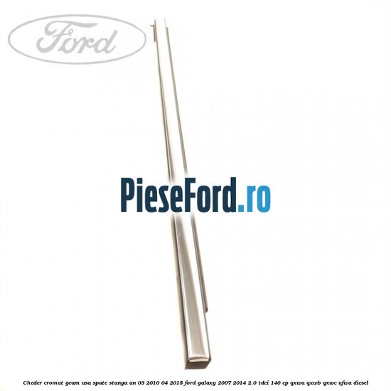 Cheder cromat geam usa spate stanga an 03/2010-04/2015 Ford Galaxy 2007-2014 2.0 TDCi 140 cp Cheder cromat geam usa spate stanga an 03/2010-04/2015 Ford Galaxy 2007-2014 2.0 TDCi 140 cp QXWA, QXWB, QXWC, UFWA diesel